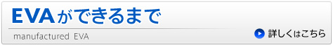ＥＶＡができるまで manufactured EVA 詳しくはこちら