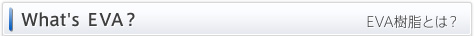 What's ＥＶＡ？ EVA樹脂とは？